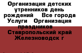 Организация детских утренников,день рождений. - Все города Услуги » Организация праздников   . Ставропольский край,Железноводск г.